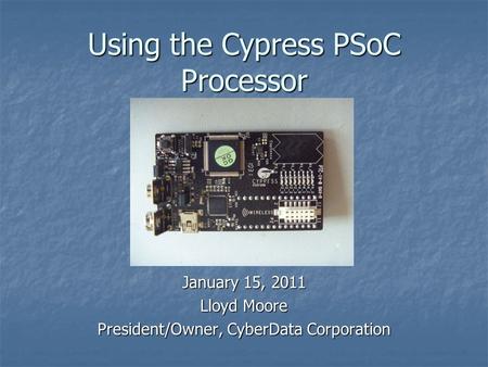 Using the Cypress PSoC Processor January 15, 2011 Lloyd Moore President/Owner, CyberData Corporation.