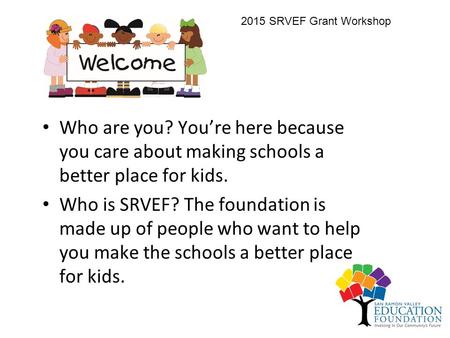 Who are you? You’re here because you care about making schools a better place for kids. Who is SRVEF? The foundation is made up of people who want to help.