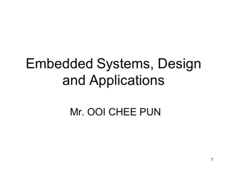 1 Embedded Systems, Design and Applications Mr. OOI CHEE PUN.