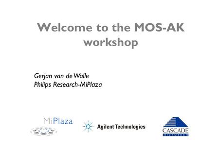 Welcome to the MOS-AK workshop Gerjan van de Walle Philips Research-MiPlaza.