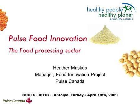 Pulse Food Innovation The Food processing sector Heather Maskus Manager, Food Innovation Project Pulse Canada CICILS / IPTIC ▪ Antalya, Turkey ▪ April.