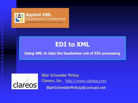 EDI to XML Using XML to take the headaches out of EDI processing Blair Schneider McKay Clareos, Inc. Clareos, Inc.