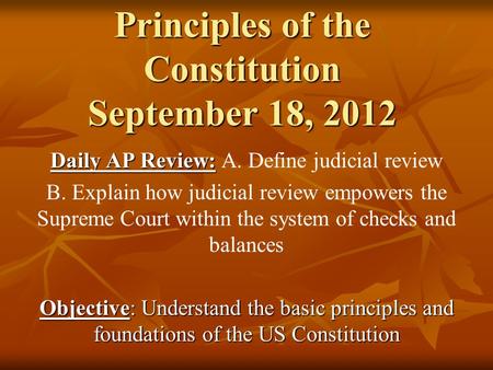 Principles of the Constitution September 18, 2012 Daily AP Review: Daily AP Review: A. Define judicial review B. Explain how judicial review empowers the.