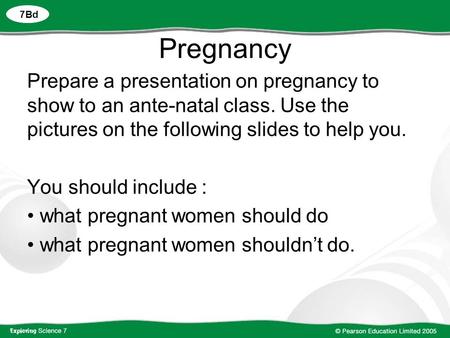 7Bd Pregnancy Prepare a presentation on pregnancy to show to an ante-natal class. Use the pictures on the following slides to help you. You should include.