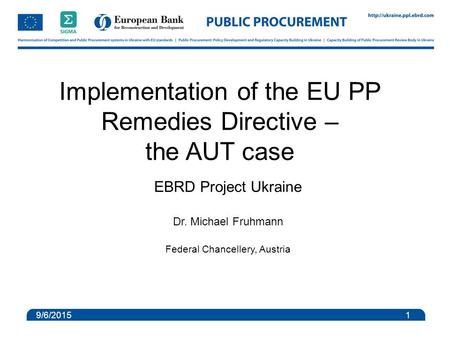 Implementation of the EU PP Remedies Directive – the AUT case EBRD Project Ukraine Dr. Michael Fruhmann Federal Chancellery, Austria 9/6/2015 1.