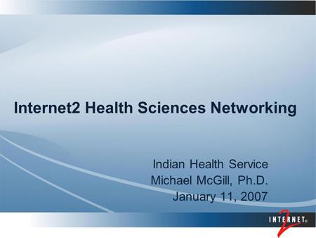 Internet2 Health Sciences Networking Indian Health Service Michael McGill, Ph.D. January 11, 2007.