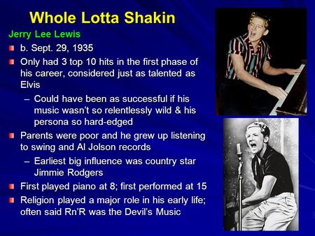 Whole Lotta Shakin Jerry Lee Lewis b. Sept. 29, 1935 Only had 3 top 10 hits in the first phase of his career, considered just as talented as Elvis –Could.