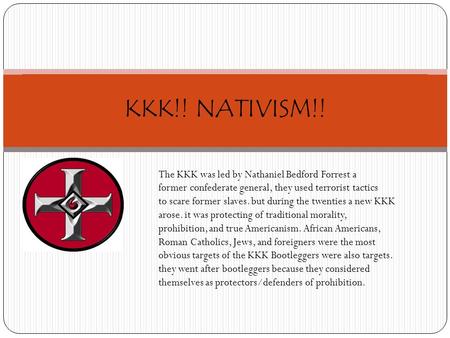 KKK!! NATIVISM!! The KKK was led by Nathaniel Bedford Forrest a former confederate general, they used terrorist tactics to scare former slaves. but during.