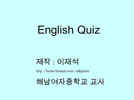 English Quiz 제작 : 이재석 http ://home.hanmir.com/~mkpman 해남여자중학교 교사.