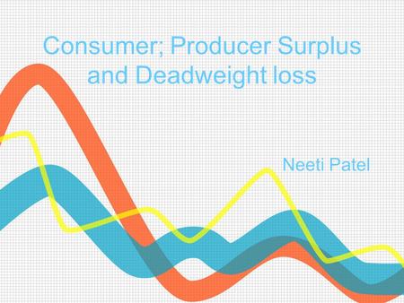 Consumer; Producer Surplus and Deadweight loss Neeti Patel.