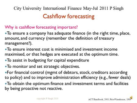Cashflow forecasting Why is cashflow forecasting important? To ensure a company has adequate finance (in the right time, place, amount, and currency (remember.