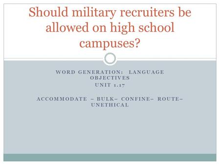 WORD GENERATION: LANGUAGE OBJECTIVES UNIT 1.17 ACCOMMODATE – BULK– CONFINE– ROUTE– UNETHICAL Should military recruiters be allowed on high school campuses?