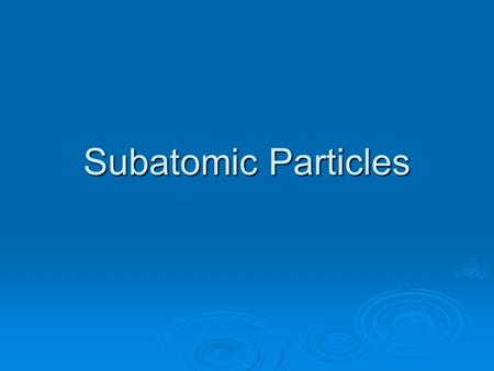 Subatomic Particles.  subatomic-lower (or smaller) than an atom  Protons-positive particles  Neutrons-neutral particles  Electrons-negative particles.