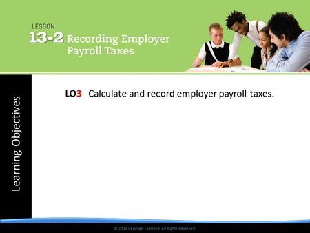 © 2014 Cengage Learning. All Rights Reserved. Learning Objectives © 2014 Cengage Learning. All Rights Reserved. LO3 Calculate and record employer payroll.