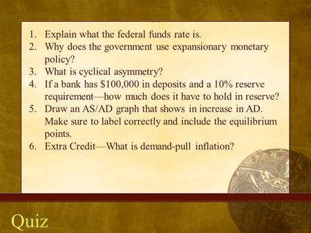 Quiz 1.Explain what the federal funds rate is. 2.Why does the government use expansionary monetary policy? 3.What is cyclical asymmetry? 4.If a bank has.