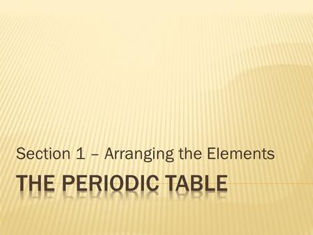 Section 1 – Arranging the Elements.  About 63 elements have been identified  No organization to the elements  Several scientists are trying to find.