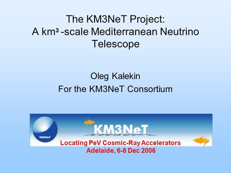 The KM3NeT Project: A km 3 -scale Mediterranean Neutrino Telescope Oleg Kalekin For the KM3NeT Consortium Locating PeV Cosmic-Ray Accelerators Adelaide,