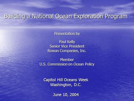 Building a National Ocean Exploration Program Presentation by Paul Kelly Senior Vice President Rowan Companies, Inc. Member U.S. Commission on Ocean Policy.