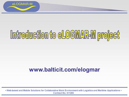 Web-based and Mobile Solutions for Collaborative Work Environment with Logistics and Maritime Applications Contract No. 511285 www.balticit.com/elogmar.