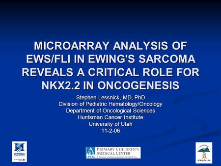 MICROARRAY ANALYSIS OF EWS/FLI IN EWING'S SARCOMA REVEALS A CRITICAL ROLE FOR NKX2.2 IN ONCOGENESIS Stephen Lessnick, MD, PhD Division of Pediatric Hematology/Oncology.