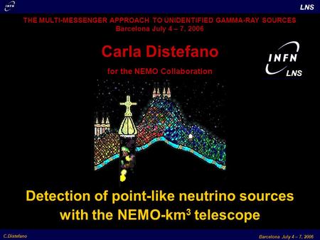 C.Distefano Barcelona July 4 – 7, 2006 LNS Detection of point-like neutrino sources with the NEMO-km 3 telescope THE MULTI-MESSENGER APPROACH TO UNIDENTIFIED.