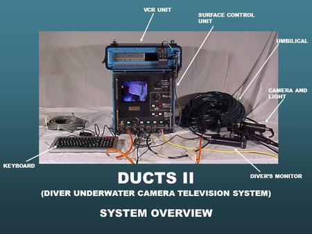 SYSTEM OVERVIEW (DIVER UNDERWATER CAMERA TELEVISION SYSTEM) VCR UNIT SURFACE CONTROL UNIT KEYBOARD DIVER’S MONITOR CAMERA AND LIGHT DUCTS II UMBILICAL.
