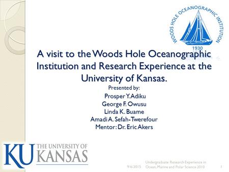 A visit to the Woods Hole Oceanographic Institution and Research Experience at the University of Kansas. Presented by: Prosper Y. Adiku George F. Owusu.