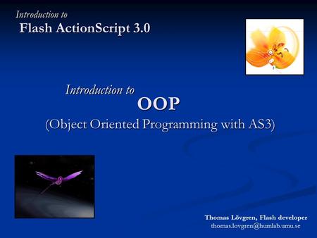 OOP (Object Oriented Programming with AS3) Flash ActionScript 3.0 Introduction to Thomas Lövgren, Flash developer Introduction.