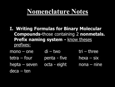 Nomenclature Notes I. Writing Formulas for Binary Molecular Compounds-those containing 2 nonmetals. Prefix naming system - know theses prefixes: mono –