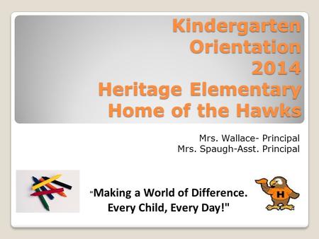 Kindergarten Orientation 2014 Heritage Elementary Home of the Hawks Mrs. Wallace- Principal Mrs. Spaugh-Asst. Principal  Making a World of Difference.