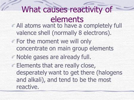 What causes reactivity of elements All atoms want to have a completely full valence shell (normally 8 electrons). For the moment we will only concentrate.