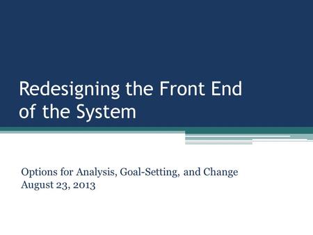 Redesigning the Front End of the System Options for Analysis, Goal-Setting, and Change August 23, 2013.