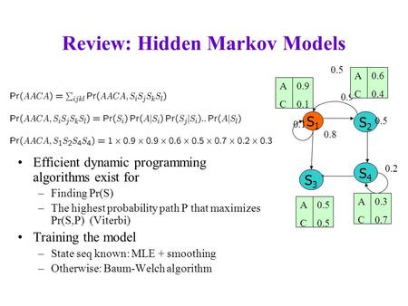 Review: Hidden Markov Models Efficient dynamic programming algorithms exist for –Finding Pr(S) –The highest probability path P that maximizes Pr(S,P) (Viterbi)