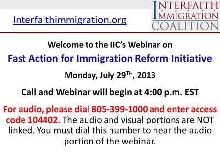 Interfaithimmigration.org Welcome to the IIC’s Webinar on Fast Action for Immigration Reform Initiative Monday, July 29 TH, 2013 Call and Webinar will.