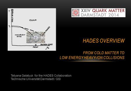 Tetyana Galatyuk for the HADES Collaboration Technische Universität Darmstadt / GSI HADES OVERVIEW FROM COLD MATTER TO LOW ENERGY HEAVY-ION COLLISIONS.