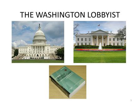 THE WASHINGTON LOBBYIST 1. NEED FOR LOBBYIST Government actions can dramatically impact Company’s success Company wants to ensure it has a voice in the.
