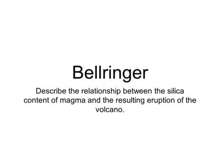 Bellringer Describe the relationship between the silica content of magma and the resulting eruption of the volcano.