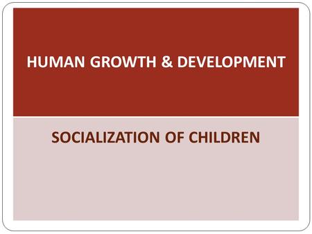 HUMAN GROWTH & DEVELOPMENT SOCIALIZATION OF CHILDREN.