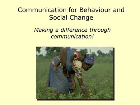 Communication for Behaviour and Social Change Making a difference through communication!