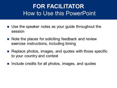 FOR FACILITATOR How to Use this PowerPoint Use the speaker notes as your guide throughout the session Note the places for soliciting feedback and review.