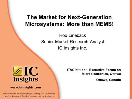 The Market for Next-Generation Microsystems: More than MEMS! Rob Lineback Senior Market Research Analyst IC Insights Inc. Ottawa, Canada ITAC National.