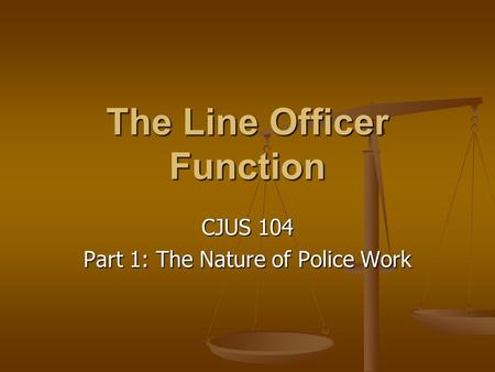 The Line Officer Function CJUS 104 Part 1: The Nature of Police Work.