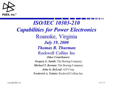Copyright PDES, Inc. R 2000.07.19 ISO/IEC 10303-210 Capabilities for Power Electronics Roanoke, Virginia July 19, 2000 Thomas R. Thurman Rockwell Collins.