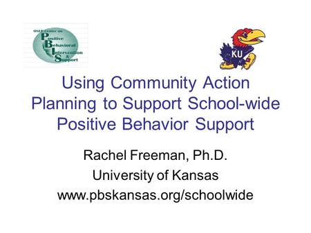 Using Community Action Planning to Support School-wide Positive Behavior Support Rachel Freeman, Ph.D. University of Kansas www.pbskansas.org/schoolwide.