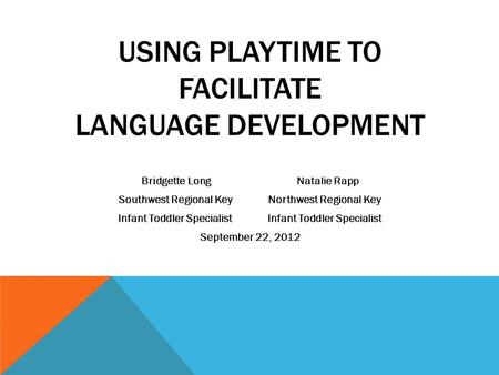 USING PLAYTIME TO FACILITATE LANGUAGE DEVELOPMENT Bridgette Long Natalie Rapp Southwest Regional KeyNorthwest Regional KeyInfant Toddler Specialist September.