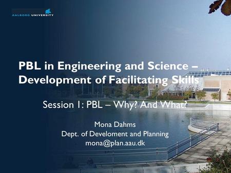 PBL in Engineering and Science – Development of Facilitating Skills Session 1: PBL – Why? And What? Mona Dahms Dept. of Develoment and Planning