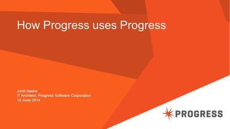 How Progress uses Progress Jordi Sastre IT Architect, Progress Software Corporation 10 June 2014.