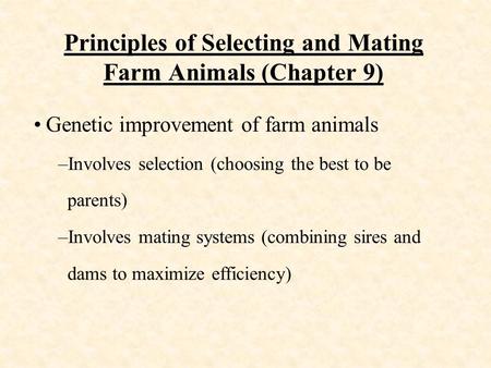 Principles of Selecting and Mating Farm Animals (Chapter 9) Genetic improvement of farm animals –Involves selection (choosing the best to be parents) –Involves.