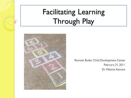 Facilitating Learning Through Play Remmel Butler Child Development Center February 21, 2011 Dr. Melanie Kennon.