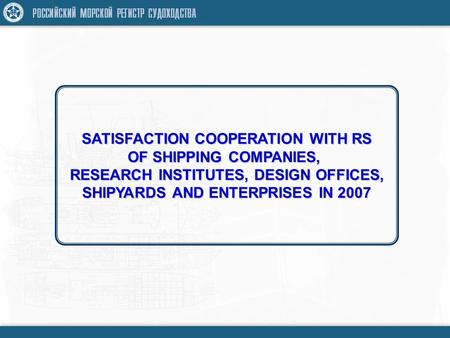 SATISFACTION COOPERATION WITH RS OF SHIPPING COMPANIES, RESEARCH INSTITUTES, DESIGN OFFICES, SHIPYARDS AND ENTERPRISES IN 2007.